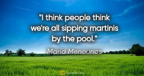 Maria Menounos quote: "I think people think we're all sipping martinis by the pool."