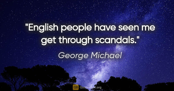 George Michael quote: "English people have seen me get through scandals."