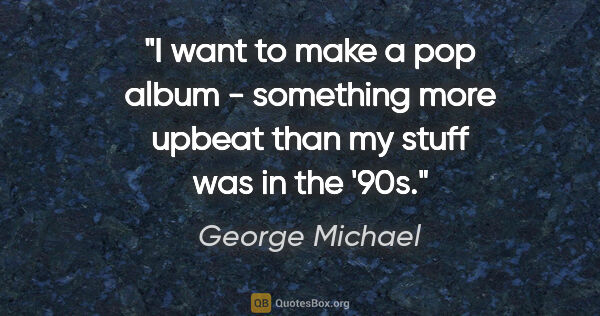 George Michael quote: "I want to make a pop album - something more upbeat than my..."