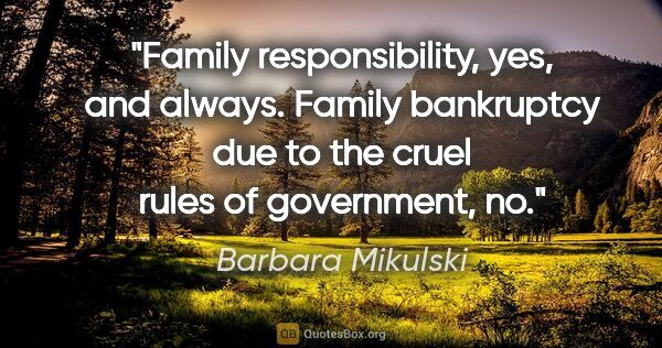 Barbara Mikulski quote: "Family responsibility, yes, and always. Family bankruptcy due..."