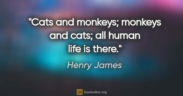 Henry James quote: "Cats and monkeys; monkeys and cats; all human life is there."
