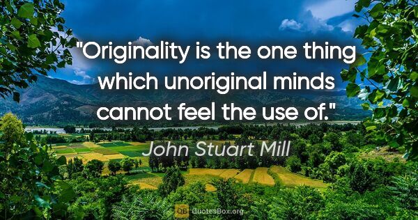 John Stuart Mill quote: "Originality is the one thing which unoriginal minds cannot..."