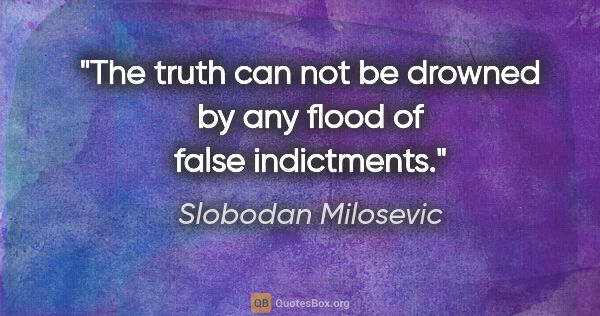 Slobodan Milosevic quote: "The truth can not be drowned by any flood of false indictments."