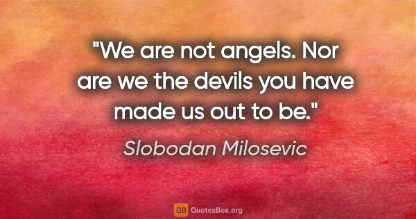 Slobodan Milosevic quote: "We are not angels. Nor are we the devils you have made us out..."