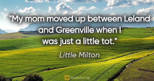 Little Milton quote: "My mom moved up between Leland and Greenville when I was just..."