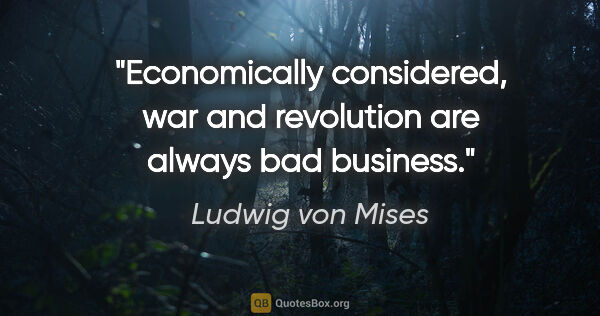Ludwig von Mises quote: "Economically considered, war and revolution are always bad..."
