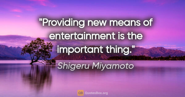 Shigeru Miyamoto quote: "Providing new means of entertainment is the important thing."