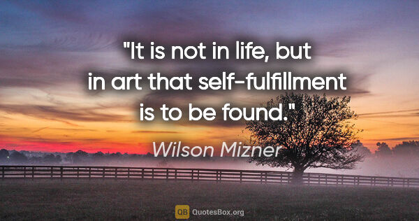 Wilson Mizner quote: "It is not in life, but in art that self-fulfillment is to be..."