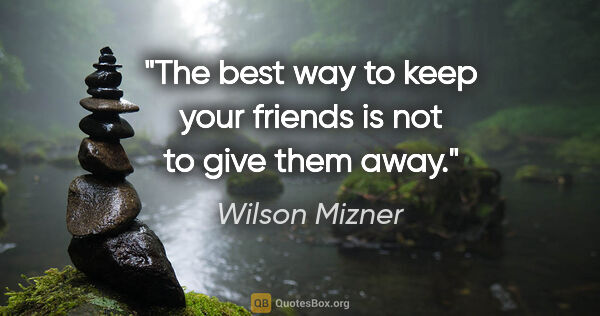 Wilson Mizner quote: "The best way to keep your friends is not to give them away."
