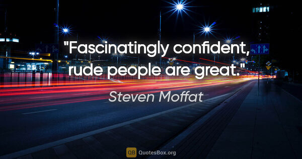 Steven Moffat quote: "Fascinatingly confident, rude people are great."