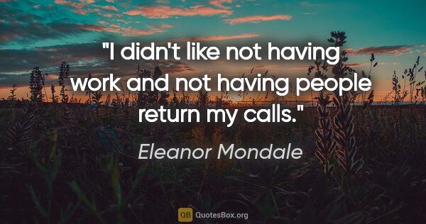 Eleanor Mondale quote: "I didn't like not having work and not having people return my..."