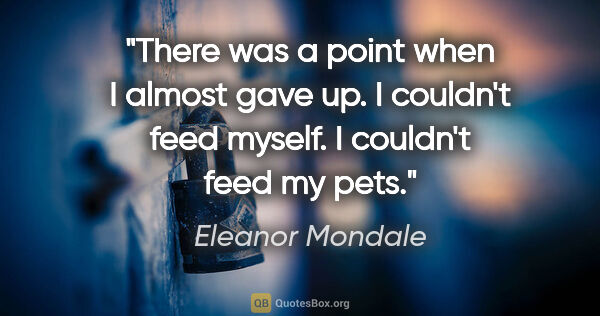 Eleanor Mondale quote: "There was a point when I almost gave up. I couldn't feed..."