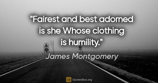 James Montgomery quote: "Fairest and best adorned is she Whose clothing is humility."