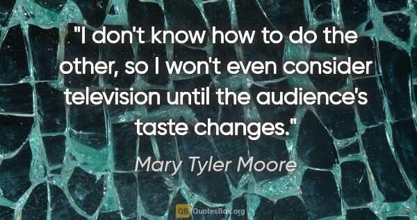 Mary Tyler Moore quote: "I don't know how to do the other, so I won't even consider..."
