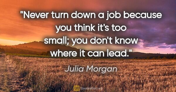 Julia Morgan quote: "Never turn down a job because you think it's too small; you..."