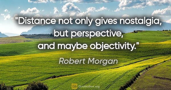 Robert Morgan quote: "Distance not only gives nostalgia, but perspective, and maybe..."