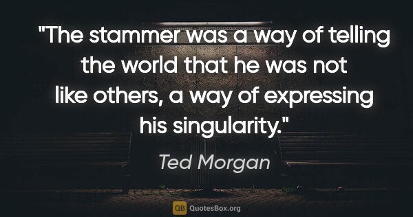 Ted Morgan quote: "The stammer was a way of telling the world that he was not..."