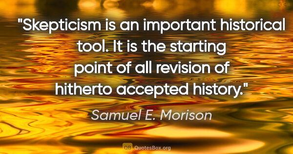 Samuel E. Morison quote: "Skepticism is an important historical tool. It is the starting..."