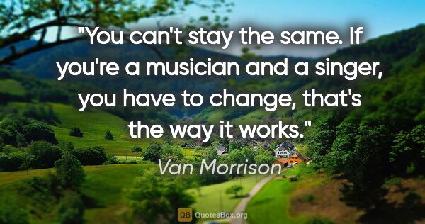 Van Morrison quote: "You can't stay the same. If you're a musician and a singer,..."