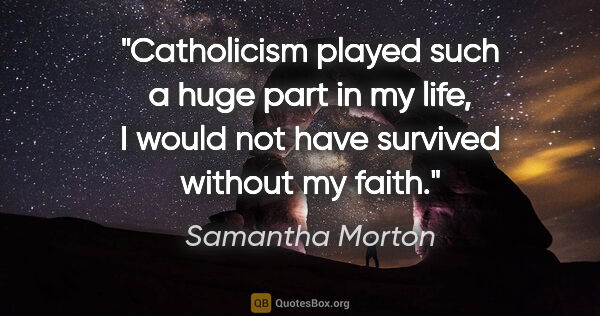 Samantha Morton quote: "Catholicism played such a huge part in my life, I would not..."