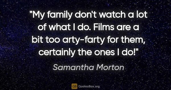 Samantha Morton quote: "My family don't watch a lot of what I do. Films are a bit too..."