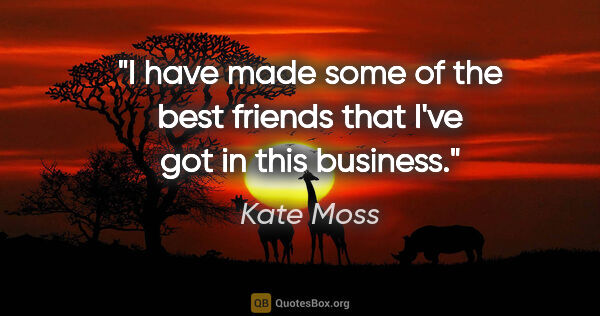 Kate Moss quote: "I have made some of the best friends that I've got in this..."