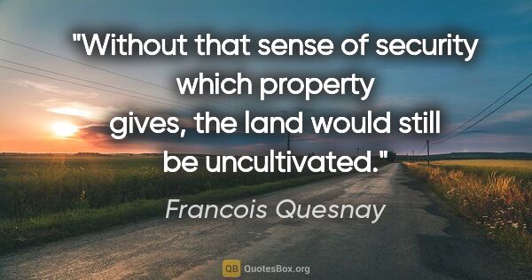 Francois Quesnay quote: "Without that sense of security which property gives, the land..."