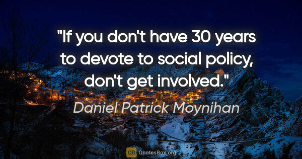 Daniel Patrick Moynihan quote: "If you don't have 30 years to devote to social policy, don't..."