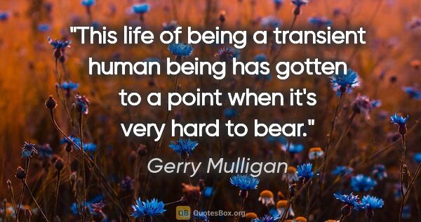 Gerry Mulligan quote: "This life of being a transient human being has gotten to a..."