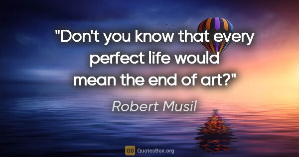 Robert Musil quote: "Don't you know that every perfect life would mean the end of art?"