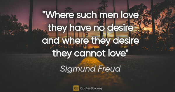 Sigmund Freud quote: "Where such men love they have no desire and where they desire..."