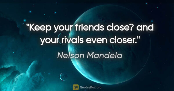 Nelson Mandela quote: "Keep your friends close? and your rivals even closer."