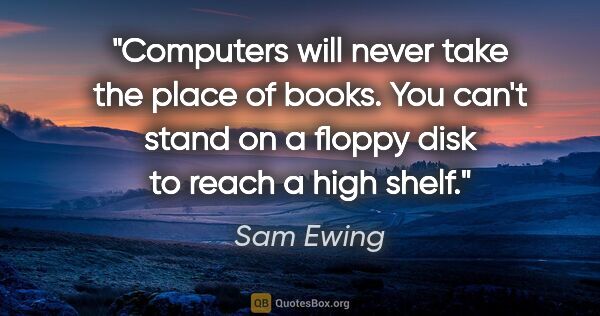 Sam Ewing quote: "Computers will never take the place of books. You can't stand..."