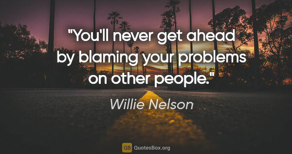 Willie Nelson quote: "You'll never get ahead by blaming your problems on other people."