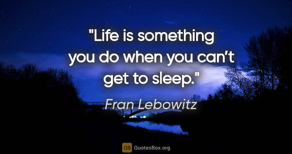 Fran Lebowitz quote: "Life is something you do when you can’t get to sleep."
