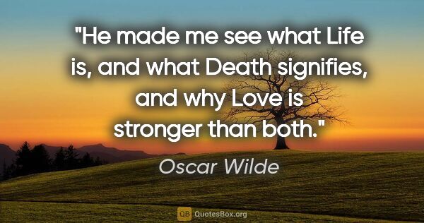 Oscar Wilde quote: "He made me see what Life is, and what Death signifies, and why..."