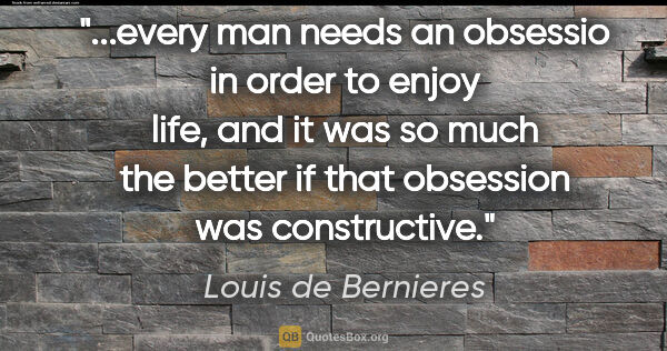 Louis de Bernieres quote: "every man needs an obsessio in order to enjoy life, and it was..."
