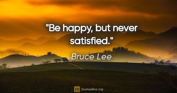 Bruce Lee quote: "Be happy, but never satisfied."