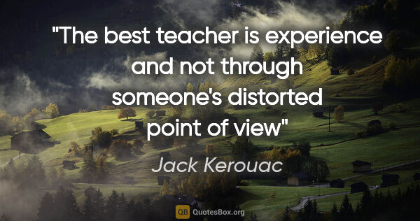 Jack Kerouac quote: "The best teacher is experience and not through someone's..."