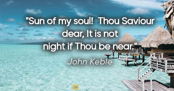 John Keble quote: "Sun of my soul!  Thou Saviour dear, It is not night if Thou be..."