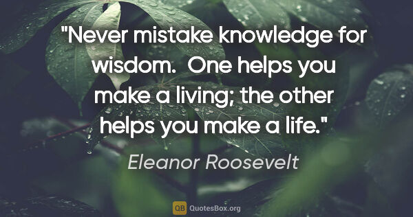 Eleanor Roosevelt quote: "Never mistake knowledge for wisdom.  One helps you make a..."