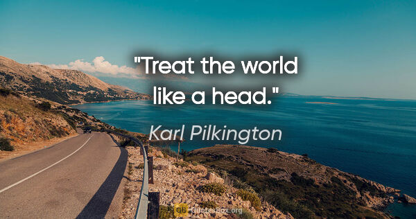 Karl Pilkington quote: "Treat the world like a head."