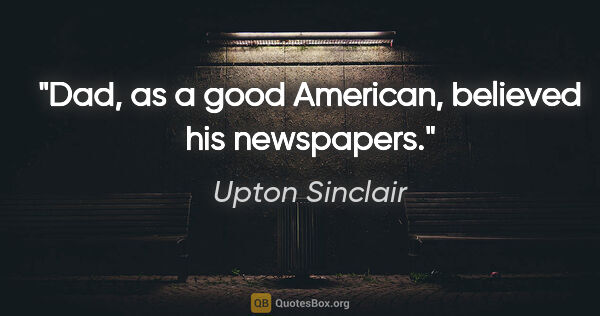 Upton Sinclair quote: "Dad, as a good American, believed his newspapers."