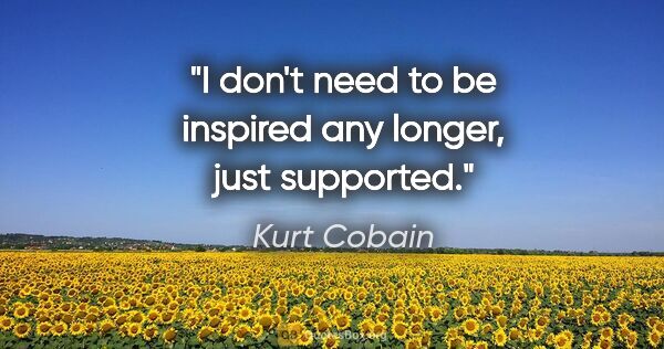 Kurt Cobain quote: "I don't need to be inspired any longer, just supported."