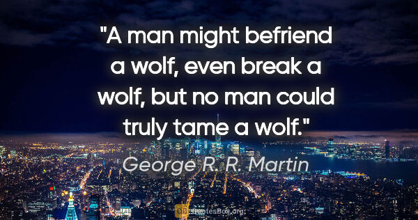 George R. R. Martin quote: "A man might befriend a wolf, even break a wolf, but no man..."