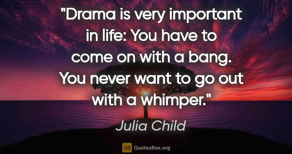 Julia Child quote: "Drama is very important in life: You have to come on with a..."
