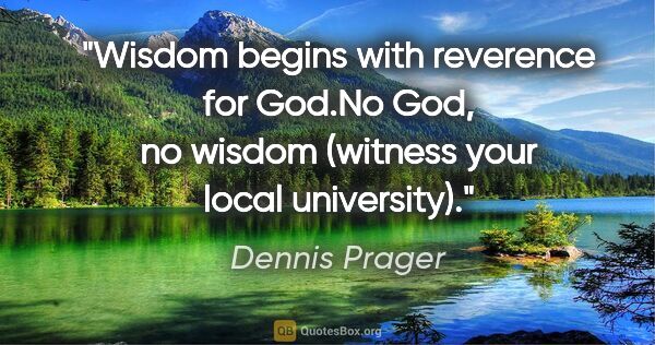 Dennis Prager quote: "Wisdom begins with reverence for God."No God, no wisdom..."