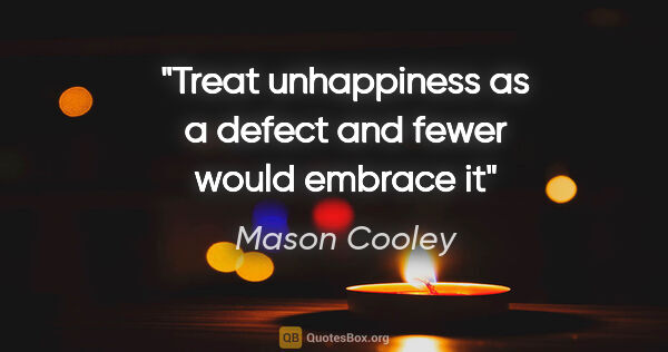 Mason Cooley quote: "Treat unhappiness as a defect and fewer would embrace it"