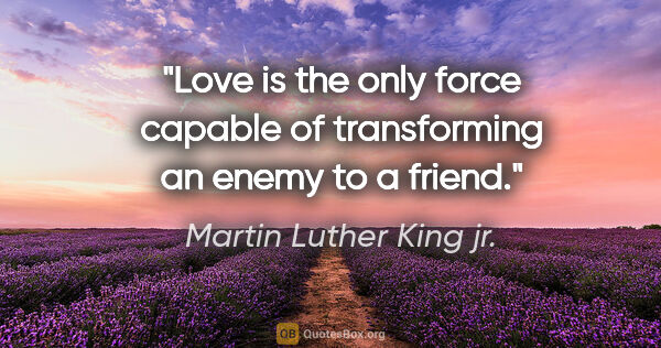 Martin Luther King jr. quote: "Love is the only force capable of transforming an enemy to a..."