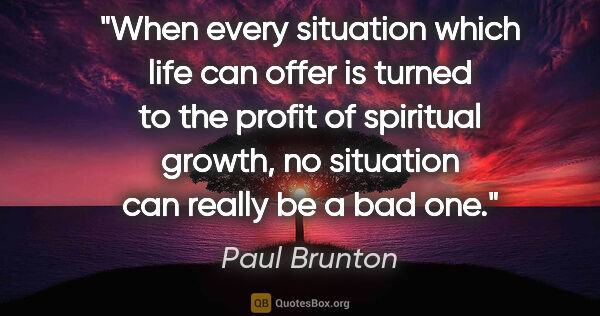 Paul Brunton quote: "When every situation which life can offer is turned to the..."